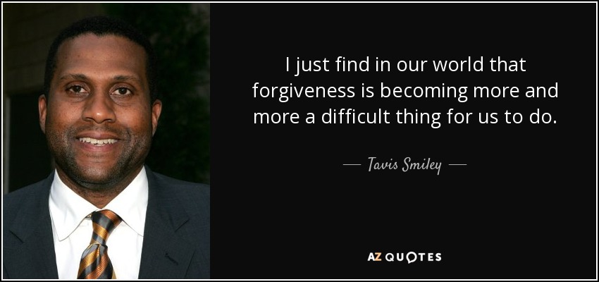 I just find in our world that forgiveness is becoming more and more a difficult thing for us to do. - Tavis Smiley