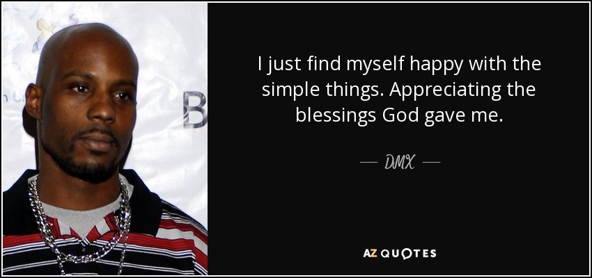 I just find myself happy with the simple things. Appreciating the blessings God gave me. - DMX
