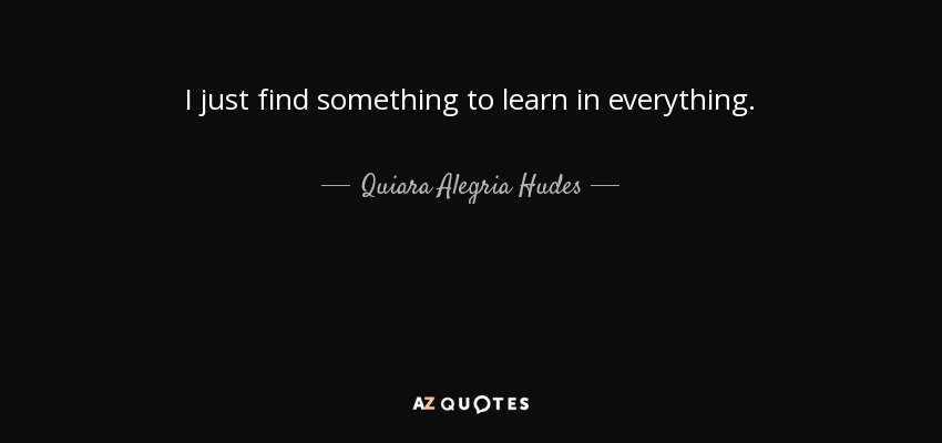 I just find something to learn in everything. - Quiara Alegria Hudes