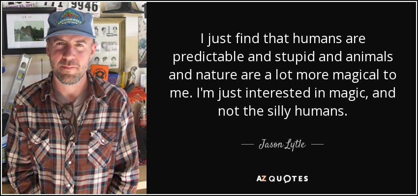 I just find that humans are predictable and stupid and animals and nature are a lot more magical to me. I'm just interested in magic, and not the silly humans. - Jason Lytle