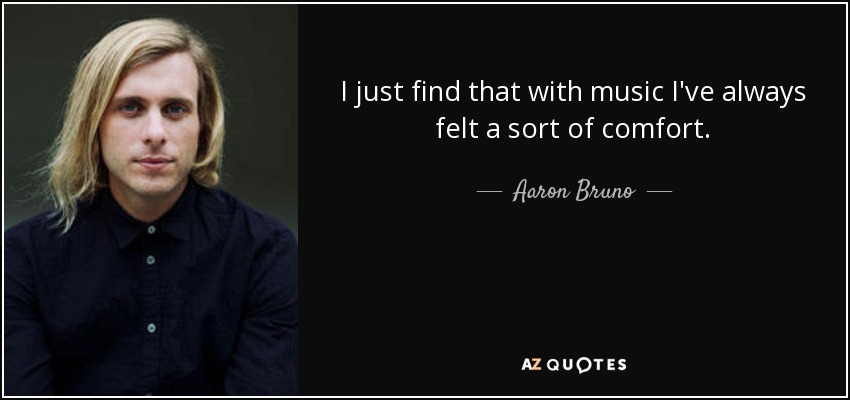 I just find that with music I've always felt a sort of comfort. - Aaron Bruno