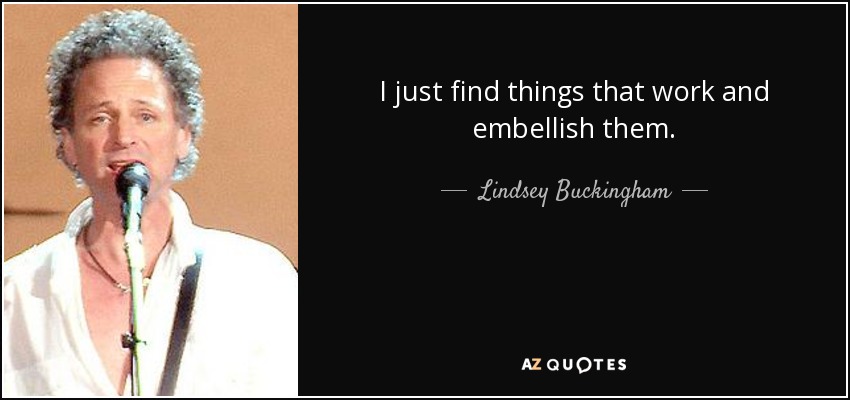 I just find things that work and embellish them. - Lindsey Buckingham