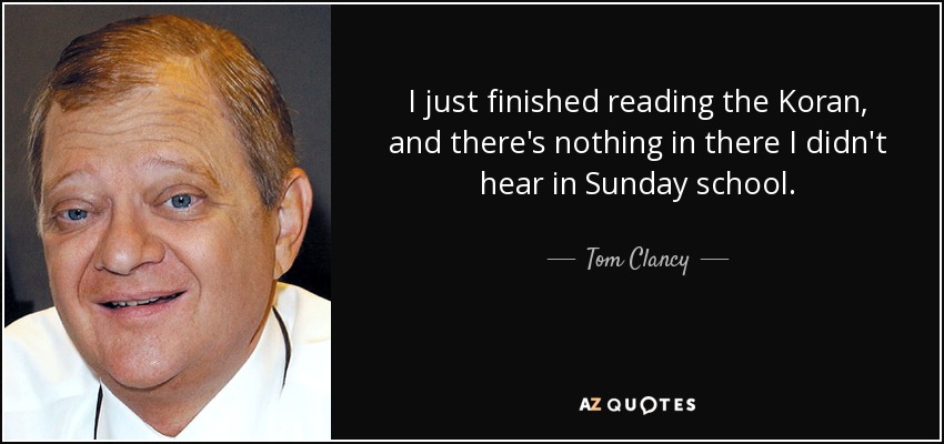 I just finished reading the Koran, and there's nothing in there I didn't hear in Sunday school. - Tom Clancy