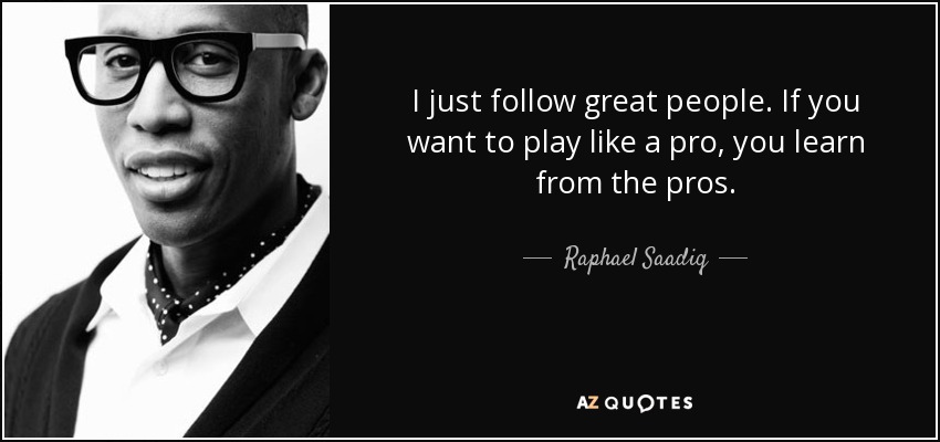 I just follow great people. If you want to play like a pro, you learn from the pros. - Raphael Saadiq