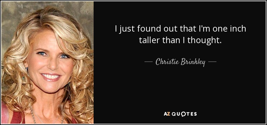I just found out that I'm one inch taller than I thought. - Christie Brinkley