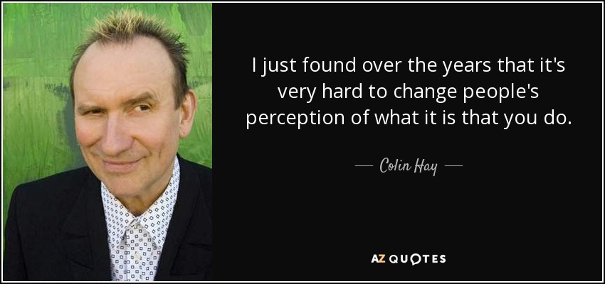 I just found over the years that it's very hard to change people's perception of what it is that you do. - Colin Hay