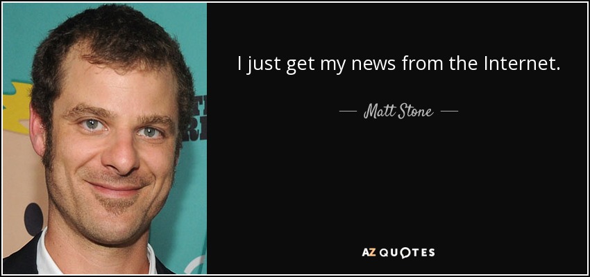 I just get my news from the Internet. - Matt Stone
