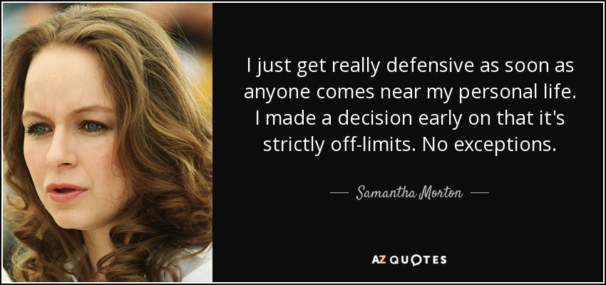 I just get really defensive as soon as anyone comes near my personal life. I made a decision early on that it's strictly off-limits. No exceptions. - Samantha Morton