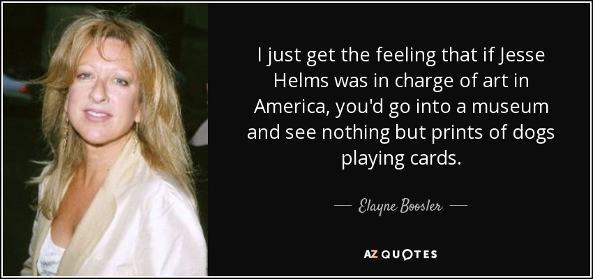 I just get the feeling that if Jesse Helms was in charge of art in America, you'd go into a museum and see nothing but prints of dogs playing cards. - Elayne Boosler