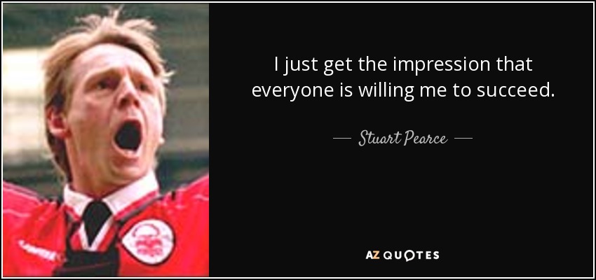 I just get the impression that everyone is willing me to succeed. - Stuart Pearce