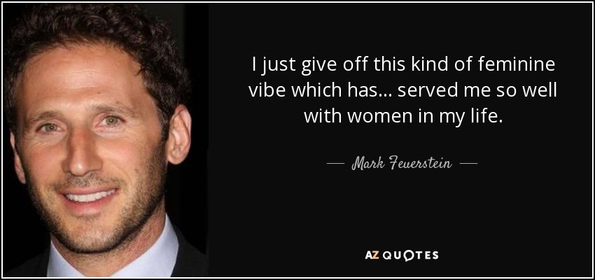 I just give off this kind of feminine vibe which has... served me so well with women in my life. - Mark Feuerstein