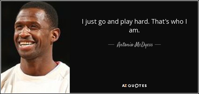 I just go and play hard. That's who I am. - Antonio McDyess