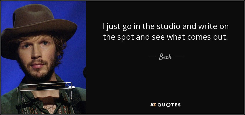 I just go in the studio and write on the spot and see what comes out. - Beck