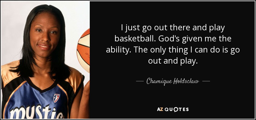 I just go out there and play basketball. God's given me the ability. The only thing I can do is go out and play. - Chamique Holdsclaw