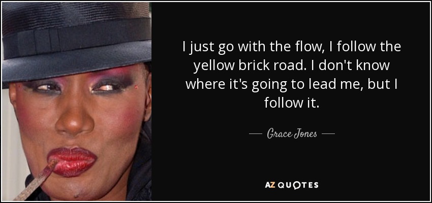 I just go with the flow, I follow the yellow brick road. I don't know where it's going to lead me, but I follow it. - Grace Jones