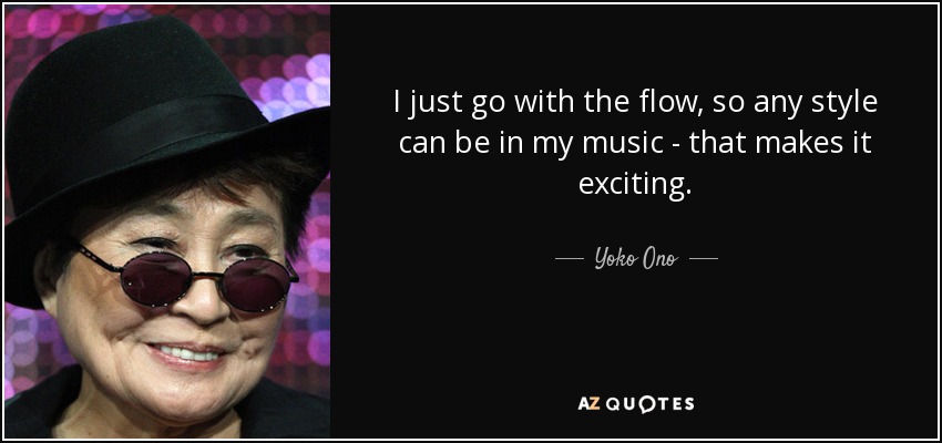 I just go with the flow, so any style can be in my music - that makes it exciting. - Yoko Ono