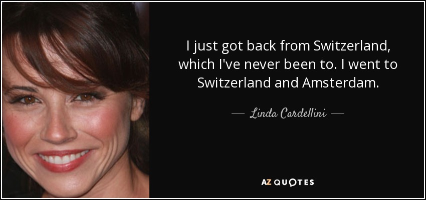 I just got back from Switzerland, which I've never been to. I went to Switzerland and Amsterdam. - Linda Cardellini