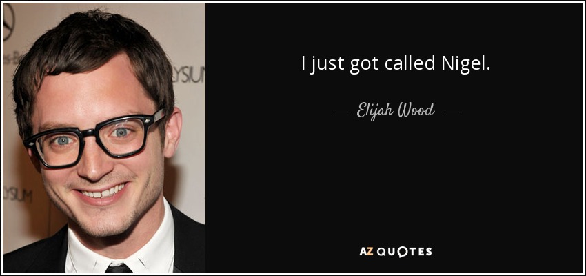 I just got called Nigel. - Elijah Wood