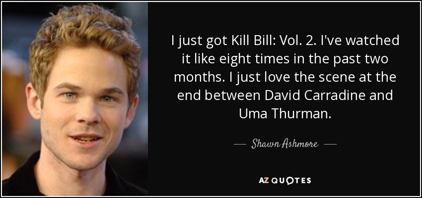I just got Kill Bill: Vol. 2. I've watched it like eight times in the past two months. I just love the scene at the end between David Carradine and Uma Thurman. - Shawn Ashmore