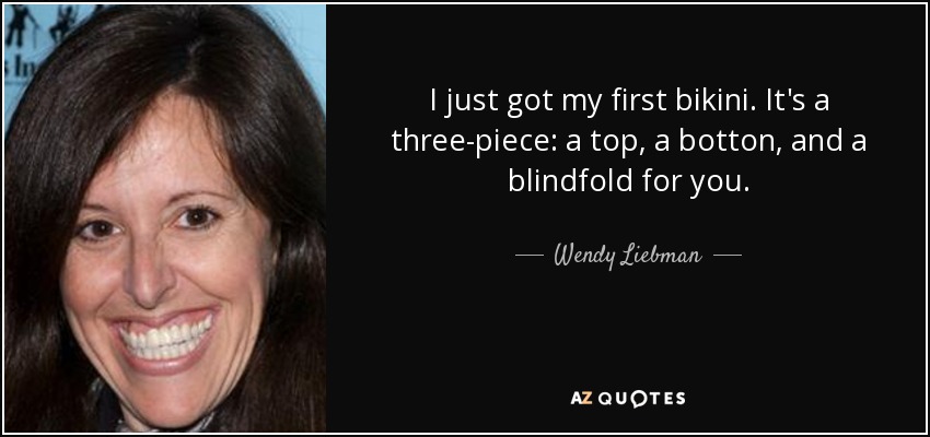 I just got my first bikini. It's a three-piece: a top, a botton, and a blindfold for you. - Wendy Liebman