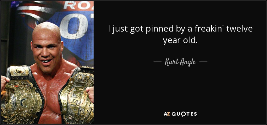 I just got pinned by a freakin' twelve year old. - Kurt Angle