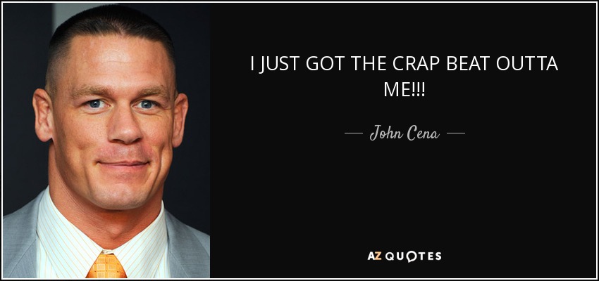 I JUST GOT THE CRAP BEAT OUTTA ME!!! - John Cena