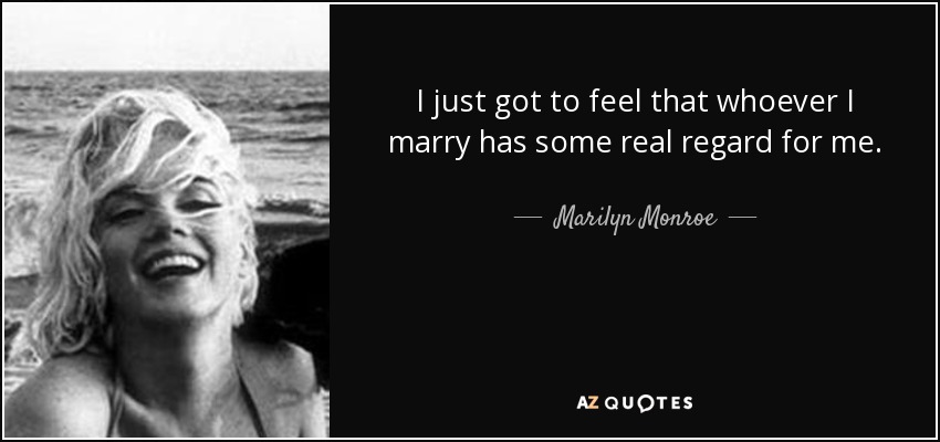 I just got to feel that whoever I marry has some real regard for me. - Marilyn Monroe