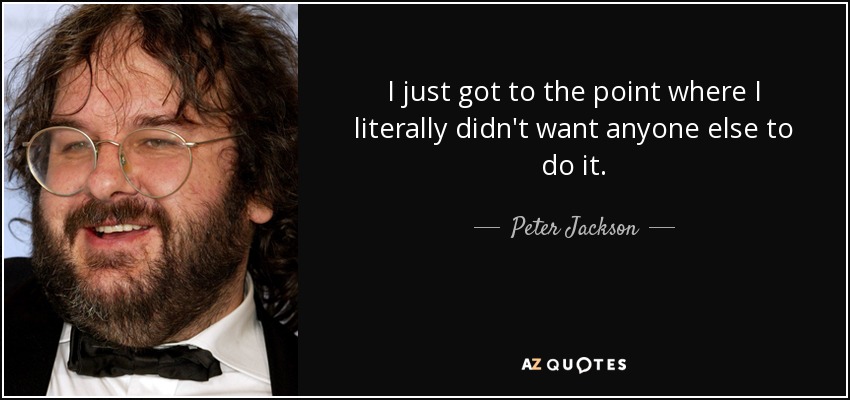 I just got to the point where I literally didn't want anyone else to do it. - Peter Jackson