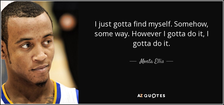 I just gotta find myself. Somehow, some way. However I gotta do it, I gotta do it. - Monta Ellis