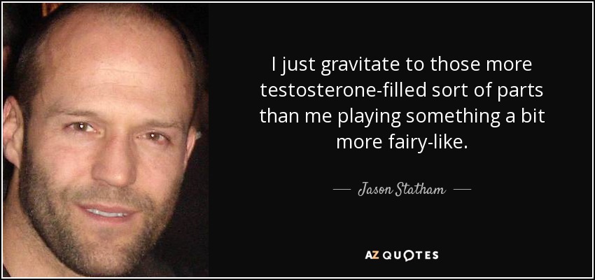 I just gravitate to those more testosterone-filled sort of parts than me playing something a bit more fairy-like. - Jason Statham