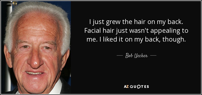 I just grew the hair on my back. Facial hair just wasn't appealing to me. I liked it on my back, though. - Bob Uecker