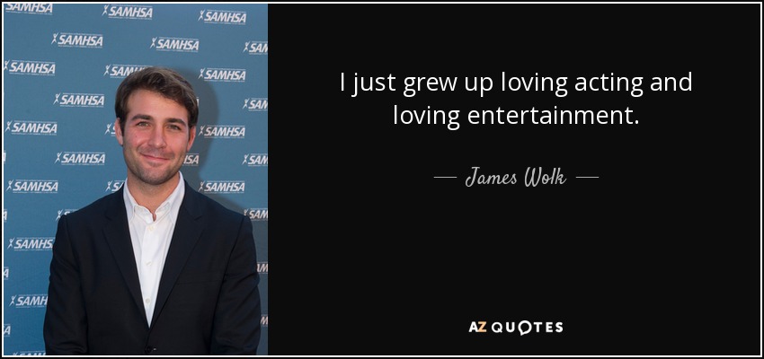 I just grew up loving acting and loving entertainment. - James Wolk