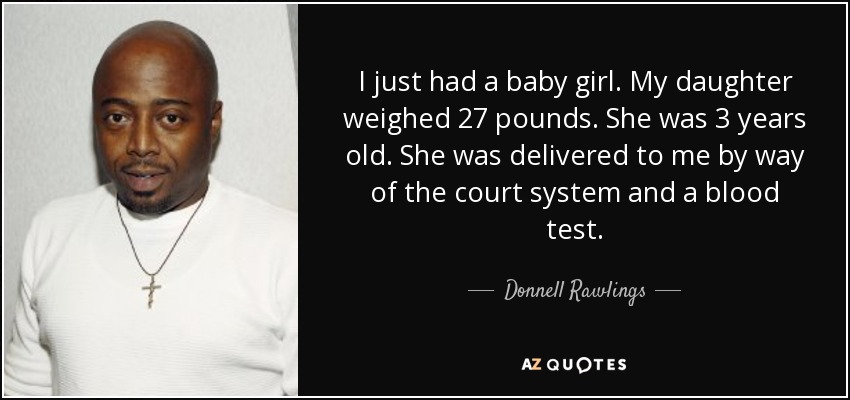 I just had a baby girl. My daughter weighed 27 pounds. She was 3 years old. She was delivered to me by way of the court system and a blood test. - Donnell Rawlings