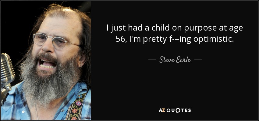 I just had a child on purpose at age 56, I'm pretty f---ing optimistic. - Steve Earle