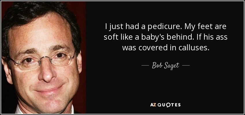I just had a pedicure. My feet are soft like a baby's behind. If his ass was covered in calluses. - Bob Saget
