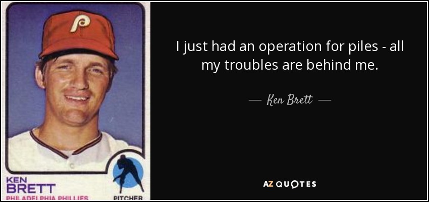 I just had an operation for piles - all my troubles are behind me. - Ken Brett