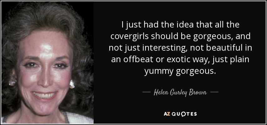 I just had the idea that all the covergirls should be gorgeous, and not just interesting, not beautiful in an offbeat or exotic way, just plain yummy gorgeous. - Helen Gurley Brown