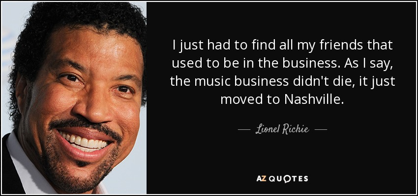 I just had to find all my friends that used to be in the business. As I say, the music business didn't die, it just moved to Nashville. - Lionel Richie