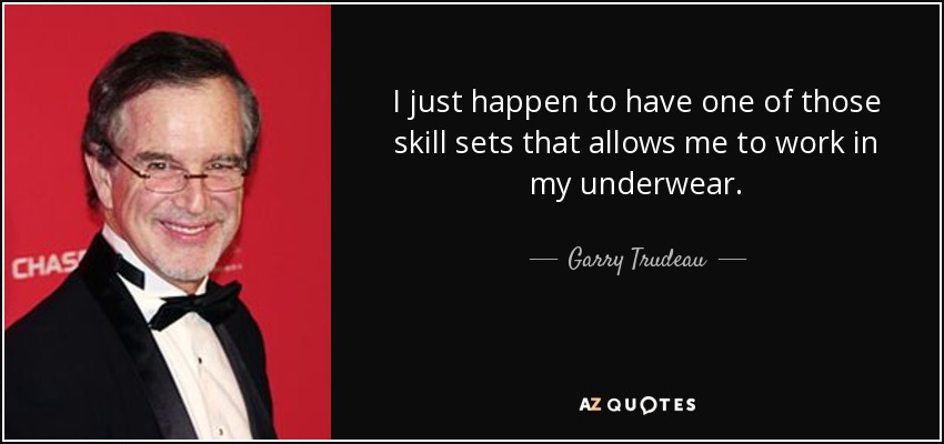 I just happen to have one of those skill sets that allows me to work in my underwear. - Garry Trudeau