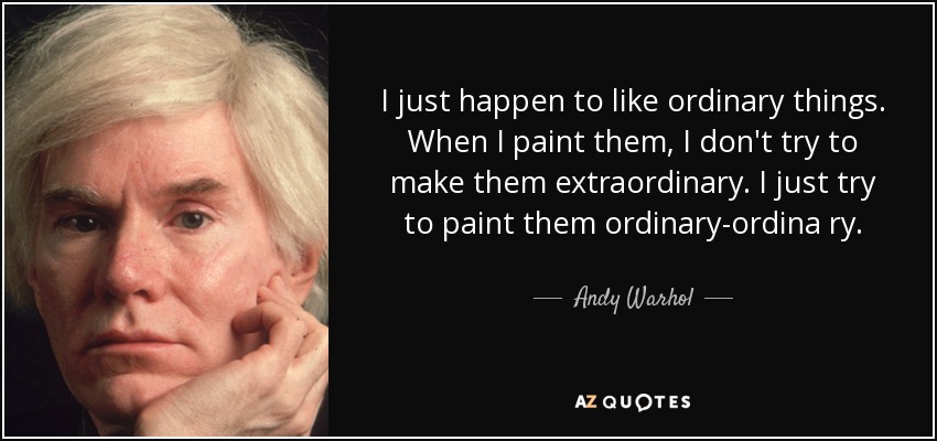 I just happen to like ordinary things. When I paint them, I don't try to make them extraordinary. I just try to paint them ordinary-ordina ry. - Andy Warhol