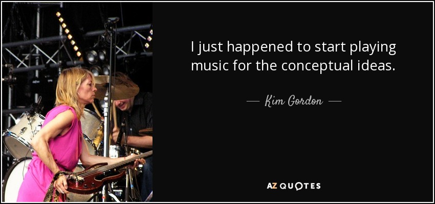 I just happened to start playing music for the conceptual ideas. - Kim Gordon