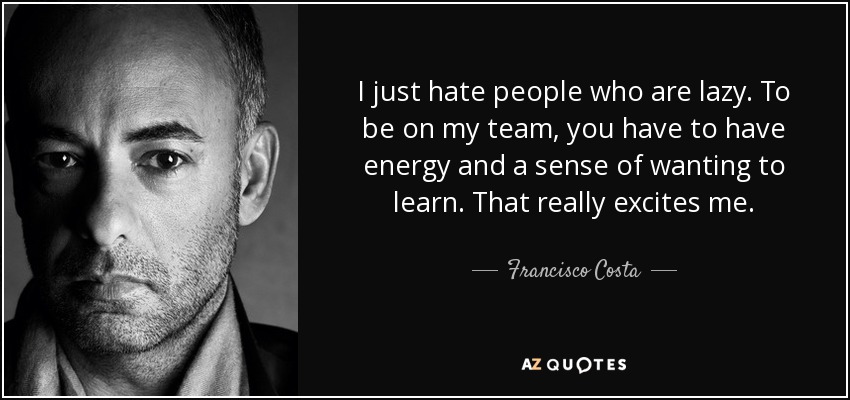 I just hate people who are lazy. To be on my team, you have to have energy and a sense of wanting to learn. That really excites me. - Francisco Costa