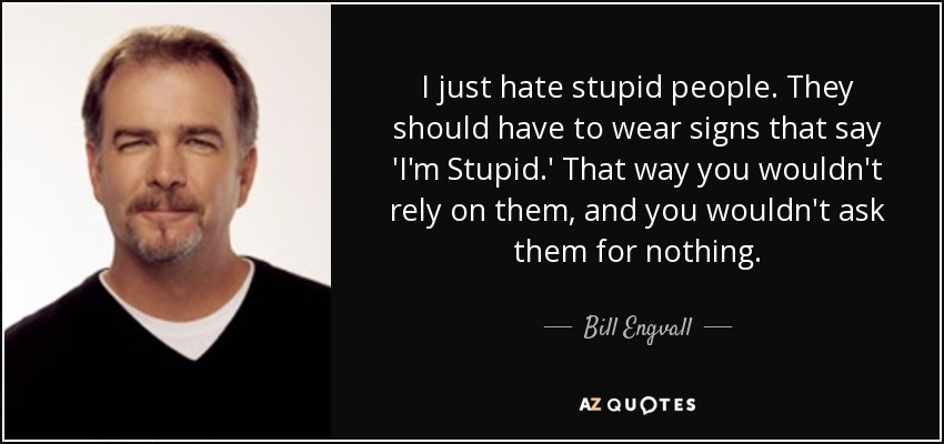 I just hate stupid people. They should have to wear signs that say 'I'm Stupid.' That way you wouldn't rely on them, and you wouldn't ask them for nothing. - Bill Engvall
