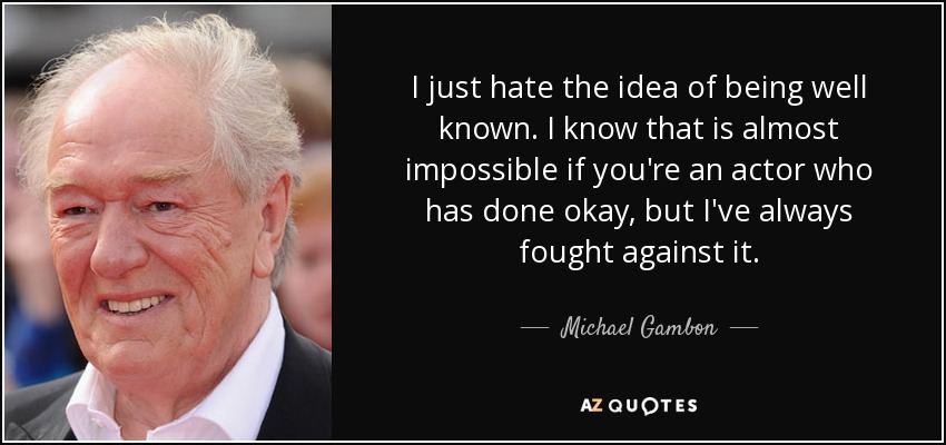 I just hate the idea of being well known. I know that is almost impossible if you're an actor who has done okay, but I've always fought against it. - Michael Gambon