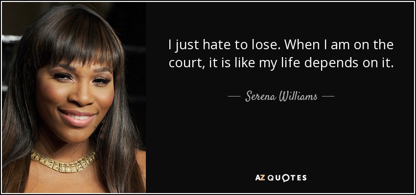 I just hate to lose. When I am on the court, it is like my life depends on it. - Serena Williams