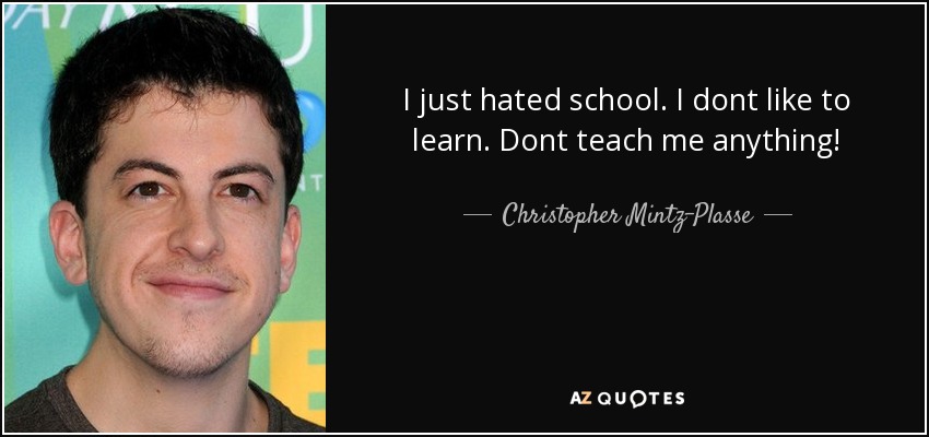 I just hated school. I dont like to learn. Dont teach me anything! - Christopher Mintz-Plasse