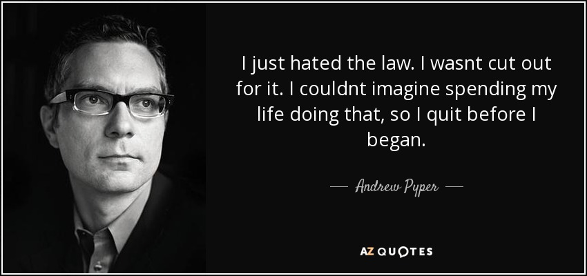 I just hated the law. I wasnt cut out for it. I couldnt imagine spending my life doing that, so I quit before I began. - Andrew Pyper