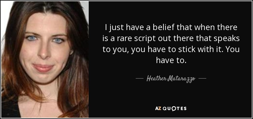 I just have a belief that when there is a rare script out there that speaks to you, you have to stick with it. You have to. - Heather Matarazzo