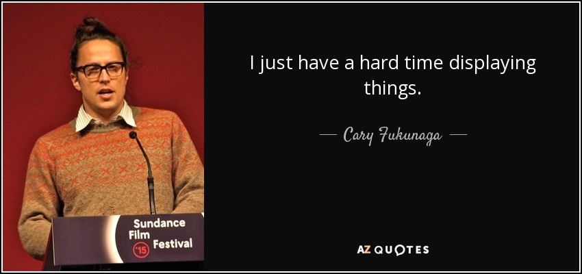 I just have a hard time displaying things. - Cary Fukunaga