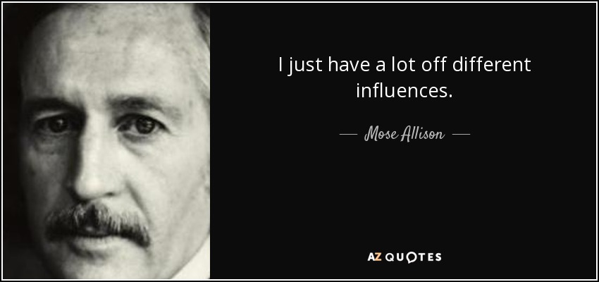 I just have a lot off different influences. - Mose Allison